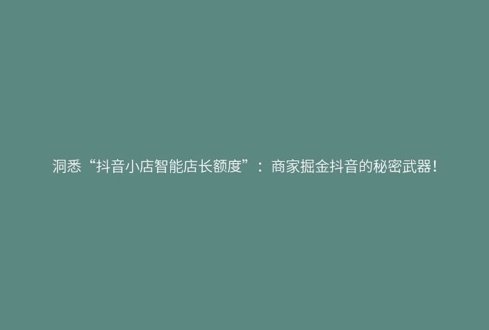 洞悉“抖音小店智能店长额度”：商家掘金抖音的秘密武器！