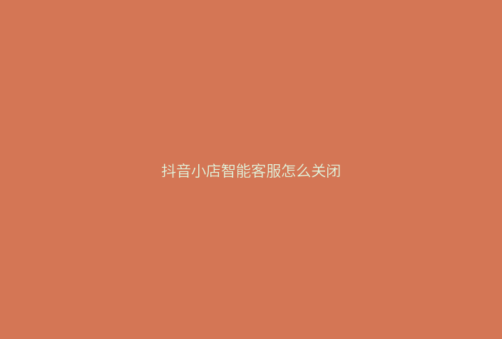 抖音小店智能客服怎么关闭
