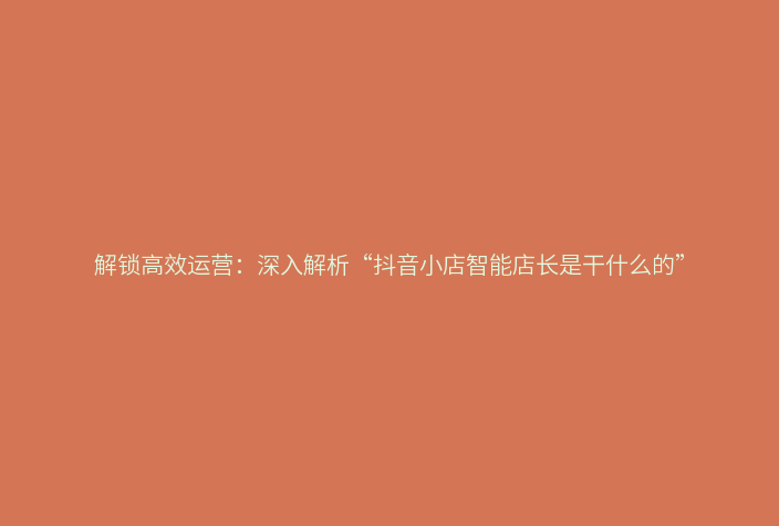 解锁高效运营:深入解析“抖音小店智能店长是干什么的”