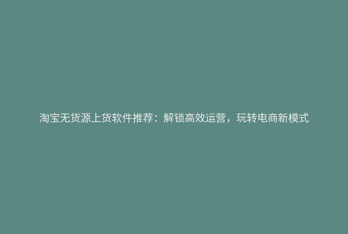 淘宝无货源上货软件推荐:解锁高效运营,玩转电商新模式