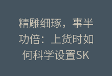 精雕细琢，事半功倍：上货时如何科学设置SKU