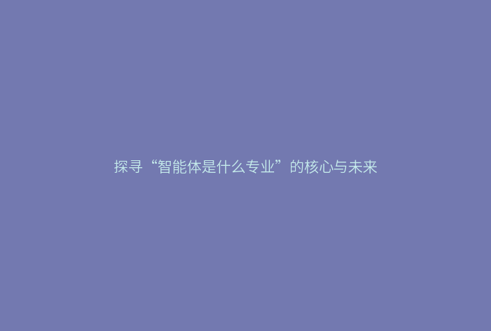 探寻“智能体是什么专业”的核心与未来