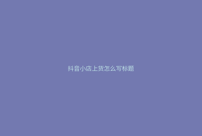 抖音小店上货怎么写标题