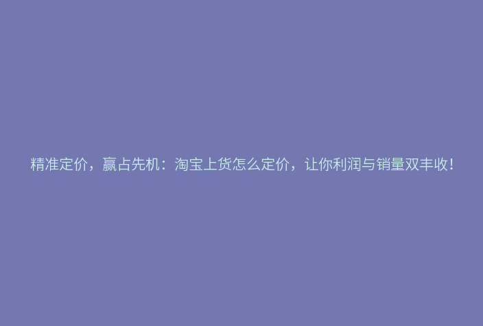 精准定价,赢占先机:淘宝上货怎么定价,让你利润与销量双丰收!