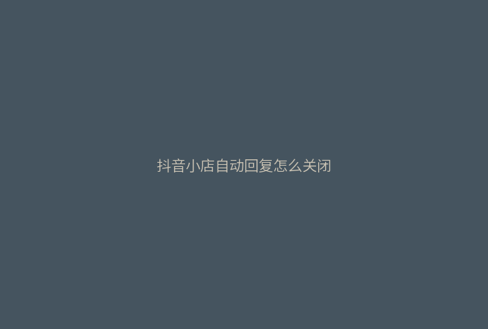 抖音小店自动回复怎么关闭