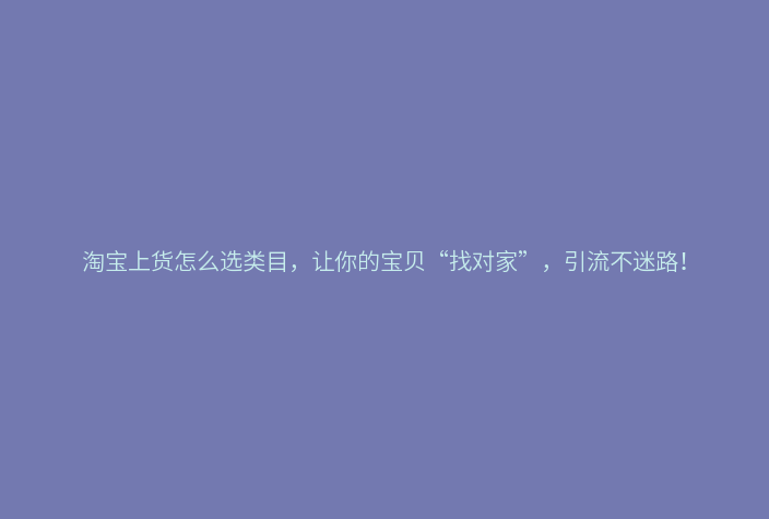 淘宝上货怎么选类目,让你的宝贝“找对家”,引流不迷路!