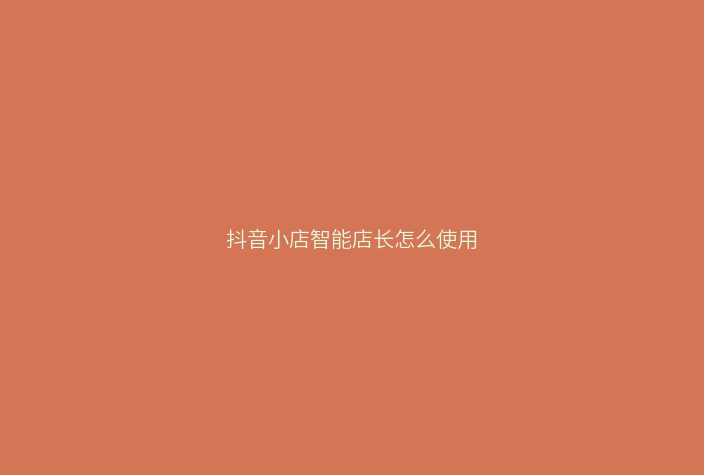 抖音小店智能店长怎么使用