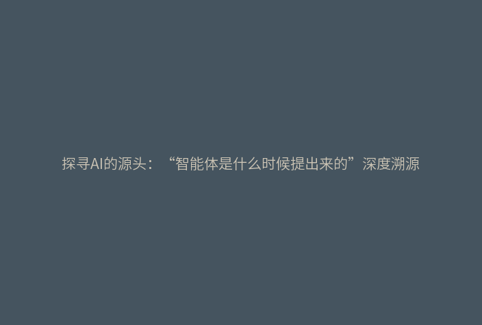 探寻AI的源头:“智能体是什么时候提出来的”深度溯源