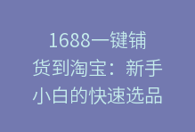 1688一键铺货到淘宝:新手小白的快速选品与上货指南