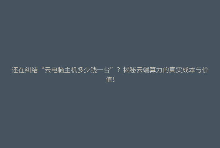 还在纠结“云电脑主机多少钱一台”？揭秘云端算力的真实成本与价值！