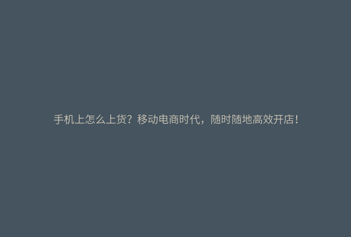手机上怎么上货？移动电商时代，随时随地高效开店！