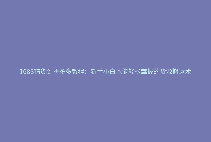 1688铺货到拼多多教程：新手小白也能轻松掌握的货源搬运术