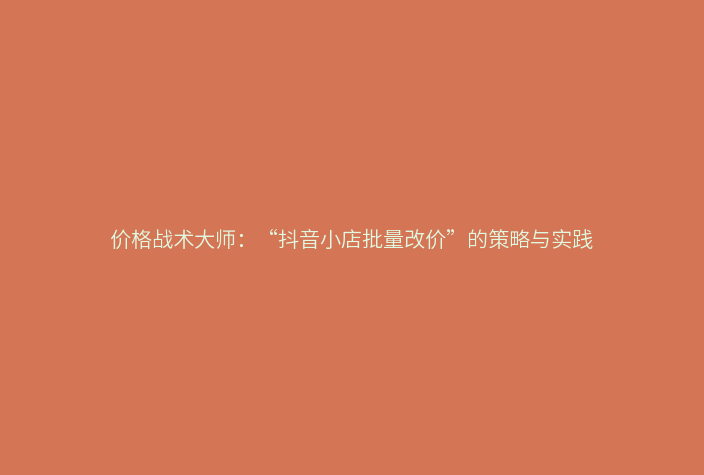 价格战术大师：“抖音小店批量改价”的策略与实践