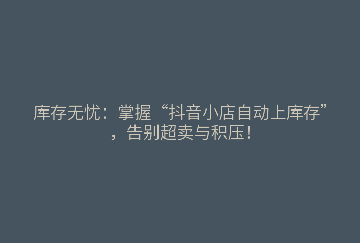 库存无忧:掌握“抖音小店自动上库存”,告别超卖与积压!