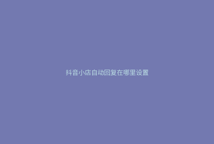 抖音小店自动回复在哪里设置