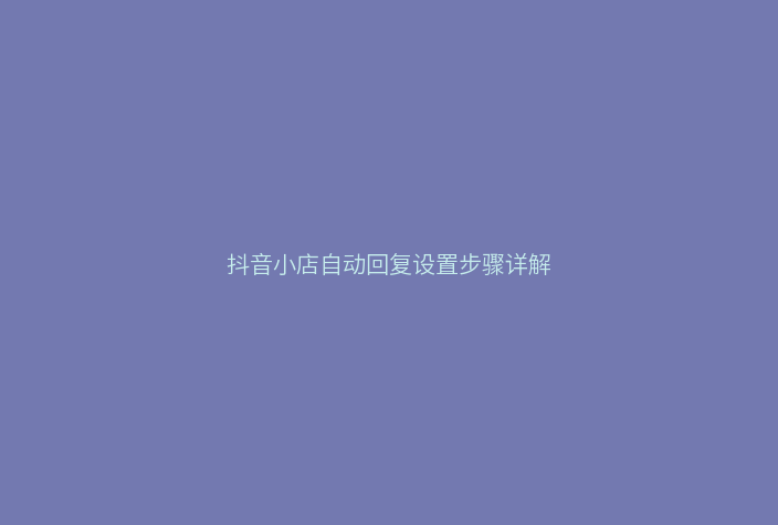 抖音小店自动回复设置步骤详解