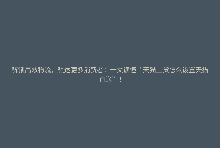 解锁高效物流,触达更多消费者:一文读懂“天猫上货怎么设置天猫直送”!