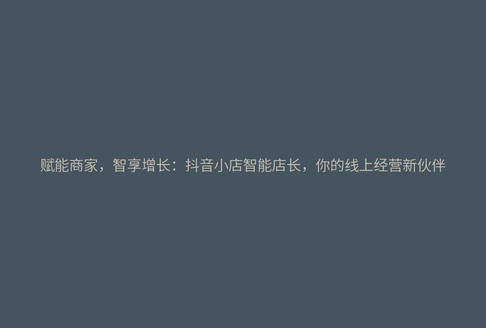 赋能商家,智享增长:抖音小店智能店长,你的线上经营新伙伴