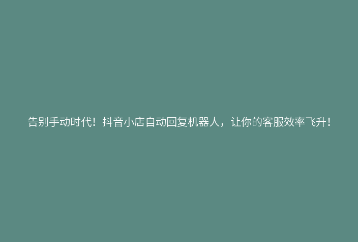 告别手动时代!抖音小店自动回复机器人,让你的客服效率飞升!