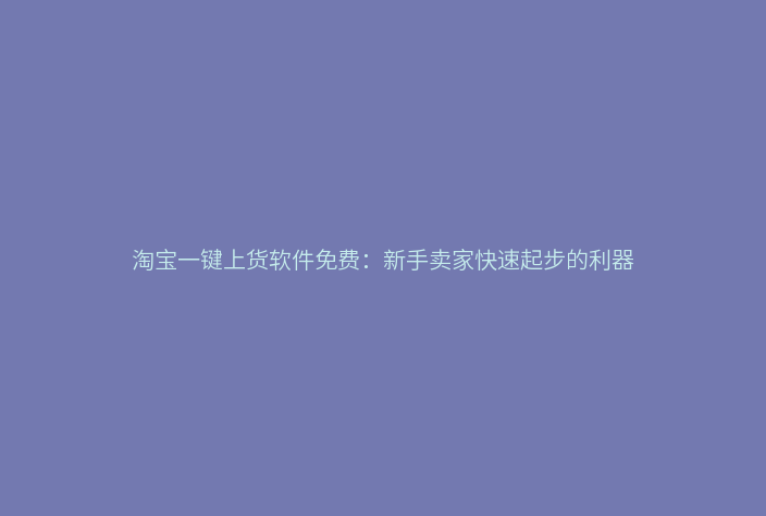 淘宝一键上货软件免费:新手卖家快速起步的利器