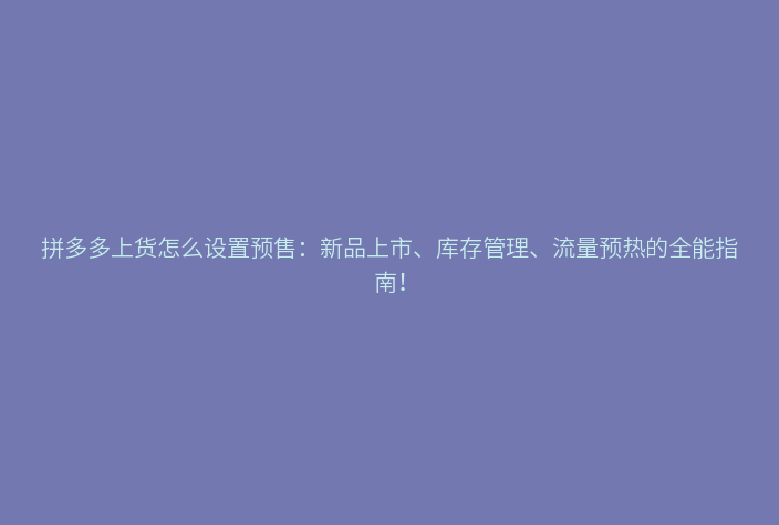拼多多上货怎么设置预售:新品上市、库存管理、流量预热的全能指南!