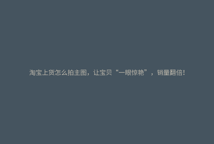 淘宝上货怎么拍主图,让宝贝“一眼惊艳”,销量翻倍!