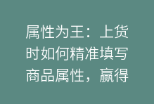 属性为王:上货时如何精准填写商品属性,赢得平台青睐与用户信任?