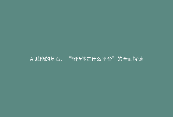 AI赋能的基石:“智能体是什么平台”的全面解读