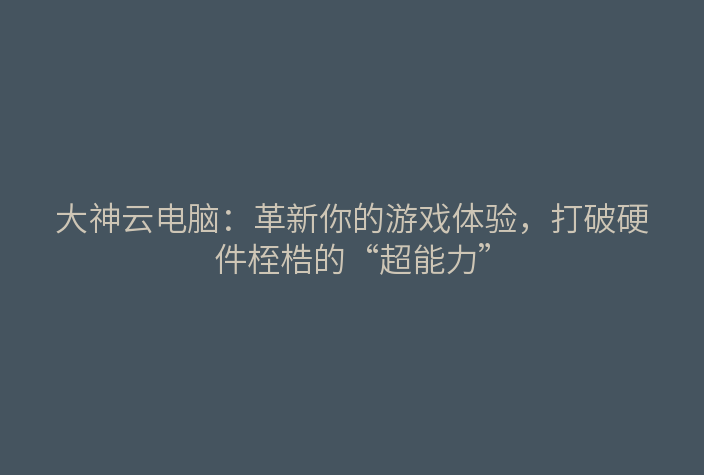 大神云电脑:革新你的游戏体验,打破硬件桎梏的“超能力”