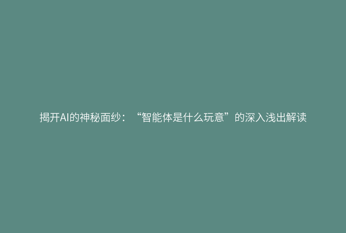 揭开AI的神秘面纱:“智能体是什么玩意”的深入浅出解读