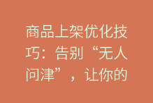 商品上架优化技巧:告别“无人问津”,让你的商品在电商平台脱颖而出