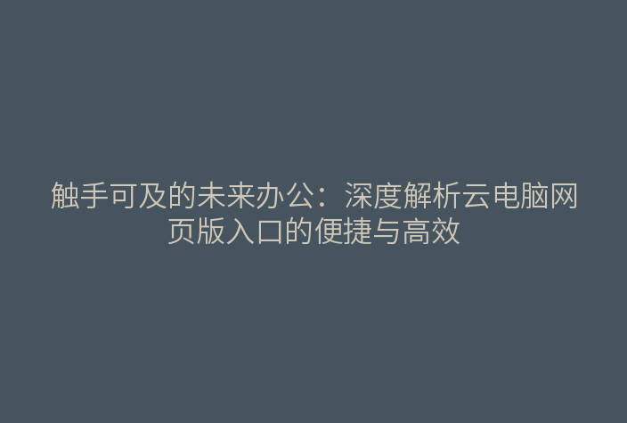 触手可及的未来办公:深度解析云电脑网页版入口的便捷与高效