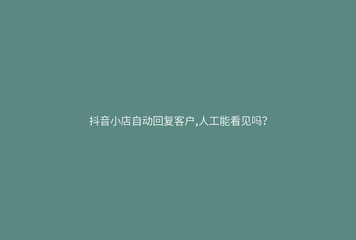 抖音小店自动回复客户,人工能看见吗?