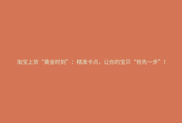 淘宝上货“黄金时刻”:精准卡点,让你的宝贝“抢先一步”!