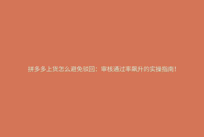 拼多多上货怎么避免驳回:审核通过率飙升的实操指南!