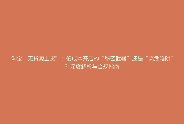 淘宝“无货源上货”：低成本开店的“秘密武器”还是“高危陷阱”？深度解析与合规指南