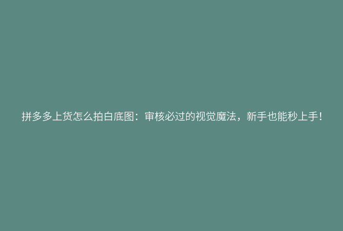 拼多多上货怎么拍白底图:审核必过的视觉魔法,新手也能秒上手!