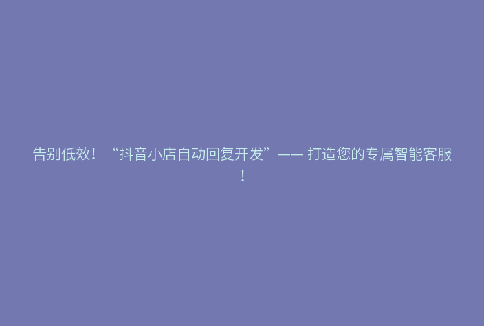 告别低效!“抖音小店自动回复开发”—— 打造您的专属智能客服!