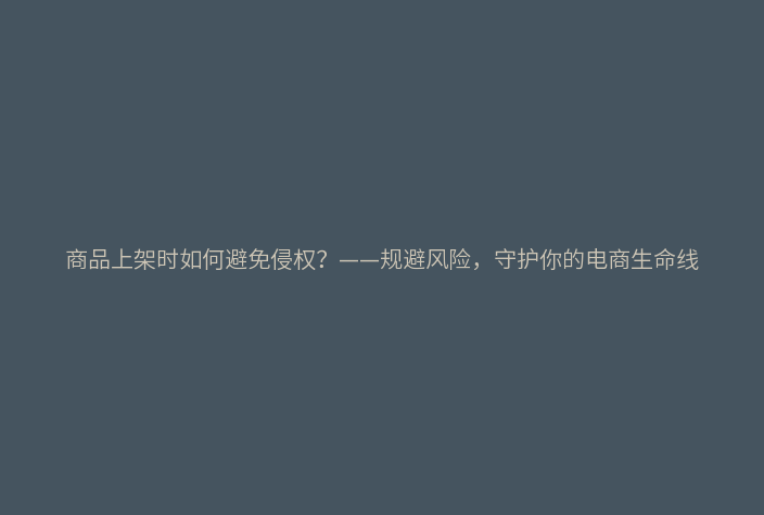 商品上架时如何避免侵权?——规避风险,守护你的电商生命线