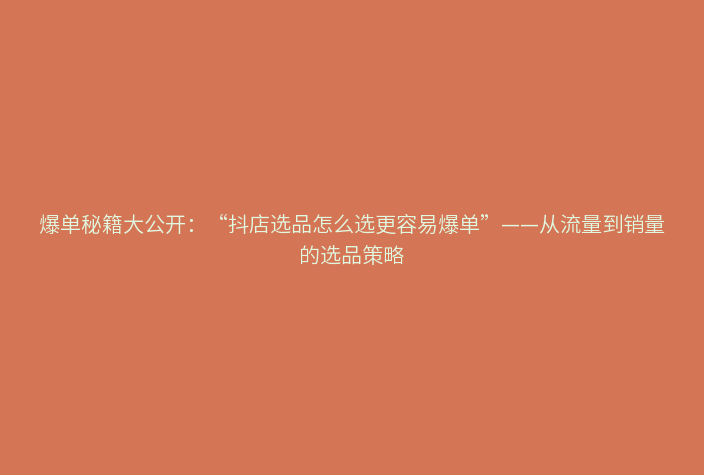 爆单秘籍大公开:“抖店选品怎么选更容易爆单”——从流量到销量的选品策略