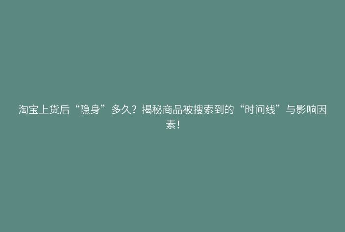 淘宝上货后“隐身”多久？揭秘商品被搜索到的“时间线”与影响因素！