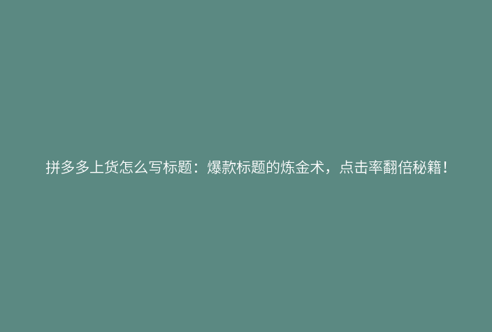拼多多上货怎么写标题:爆款标题的炼金术,点击率翻倍秘籍!
