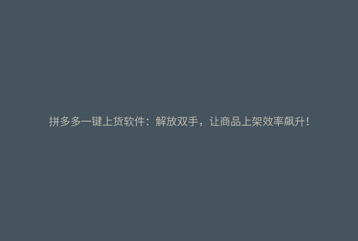 拼多多一键上货软件:解放双手,让商品上架效率飙升!