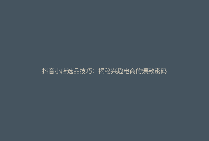 抖音小店选品技巧:揭秘兴趣电商的爆款密码