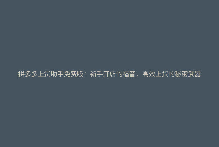 拼多多上货助手免费版:新手开店的福音,高效上货的秘密武器