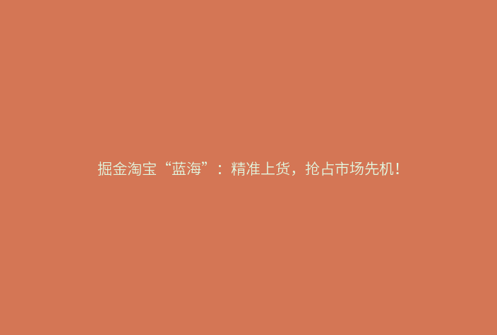掘金淘宝“蓝海”:精准上货,抢占市场先机!