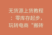 无货源上货教程：零库存起步，玩转电商“搬砖”新模式！