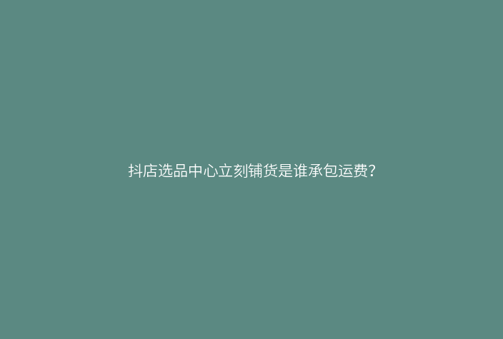 抖店选品中心立刻铺货是谁承包运费？
