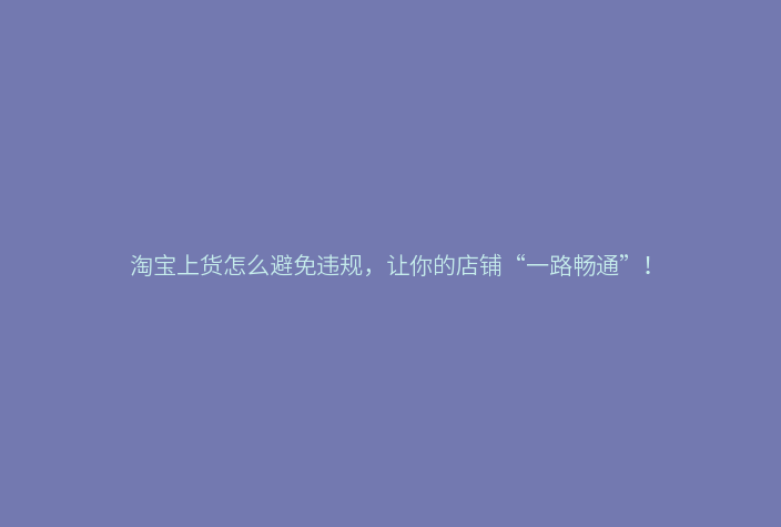 淘宝上货怎么避免违规,让你的店铺“一路畅通”!