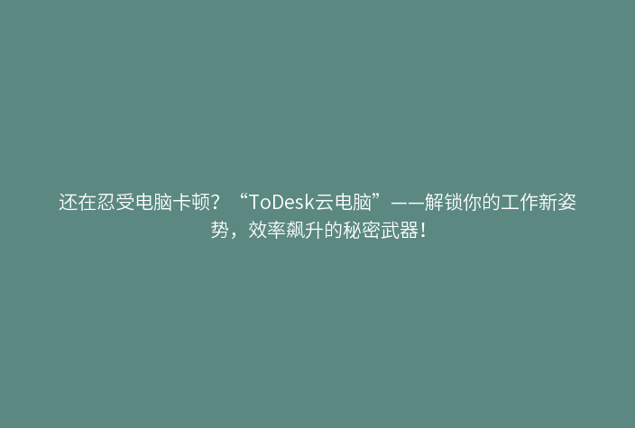 还在忍受电脑卡顿？“ToDesk云电脑”——解锁你的工作新姿势，效率飙升的秘密武器！